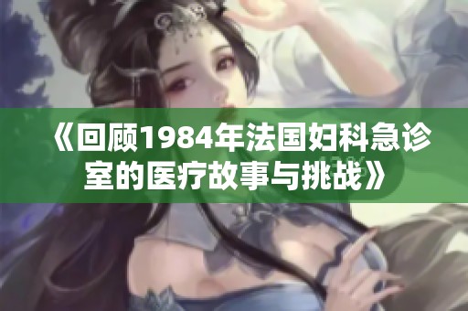 《回顾1984年法国妇科急诊室的医疗故事与挑战》