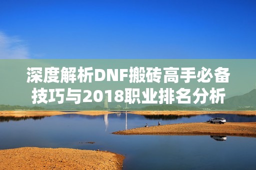 深度解析DNF搬砖高手必备技巧与2018职业排名分析