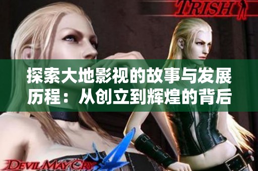 探索大地影视的故事与发展历程：从创立到辉煌的背后传奇
