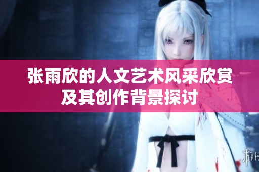 张雨欣的人文艺术风采欣赏及其创作背景探讨