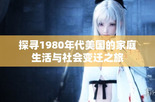 探寻1980年代美国的家庭生活与社会变迁之旅