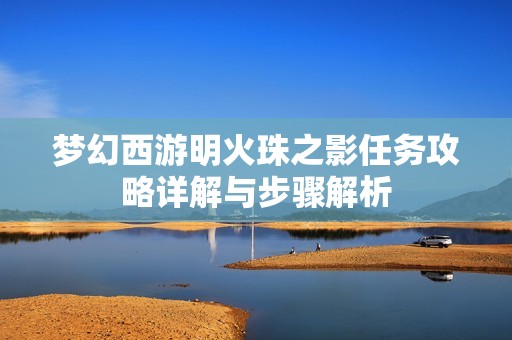 梦幻西游明火珠之影任务攻略详解与步骤解析