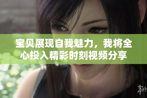 宝贝展现自我魅力，我将全心投入精彩时刻视频分享