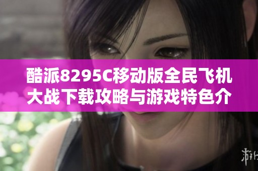 酷派8295C移动版全民飞机大战下载攻略与游戏特色介绍