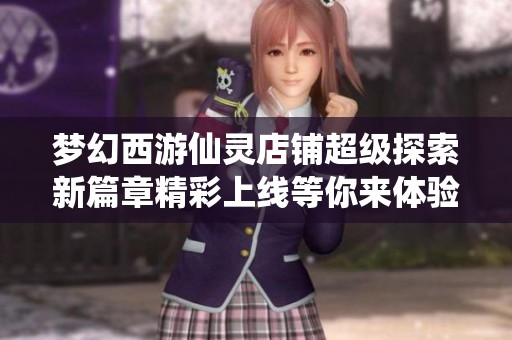 梦幻西游仙灵店铺超级探索新篇章精彩上线等你来体验