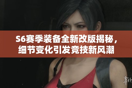 S6赛季装备全新改版揭秘，细节变化引发竞技新风潮