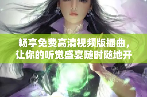 畅享免费高清视频版插曲，让你的听觉盛宴随时随地开启