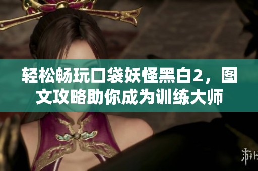 轻松畅玩口袋妖怪黑白2，图文攻略助你成为训练大师