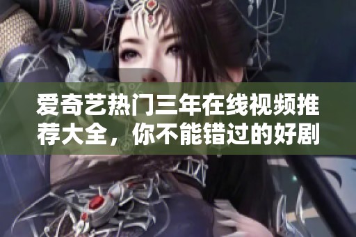 爱奇艺热门三年在线视频推荐大全，你不能错过的好剧！