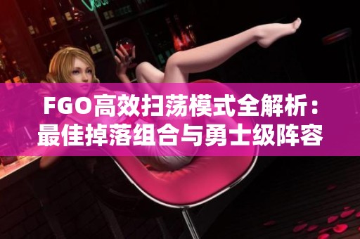 FGO高效扫荡模式全解析：最佳掉落组合与勇士级阵容设置