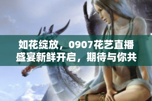 如花绽放，0907花艺直播盛宴新鲜开启，期待与你共享花香四溢的时刻