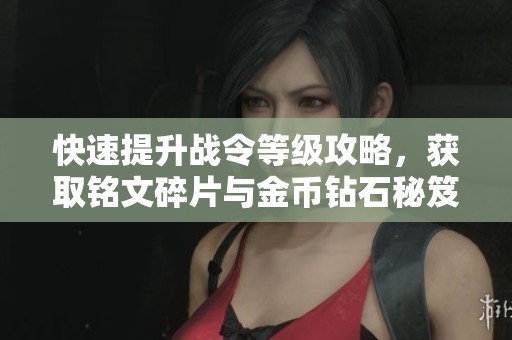 快速提升战令等级攻略，获取铭文碎片与金币钻石秘笈分享