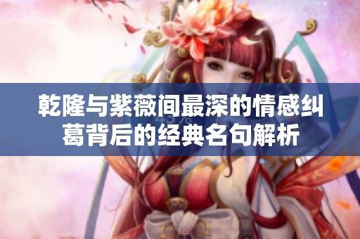 乾隆与紫薇间最深的情感纠葛背后的经典名句解析