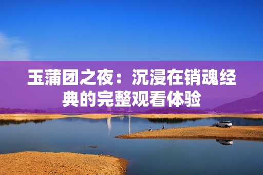 玉蒲团之夜：沉浸在销魂经典的完整观看体验