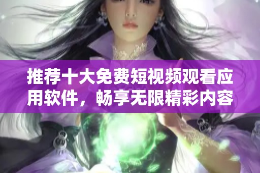 推荐十大免费短视频观看应用软件，畅享无限精彩内容