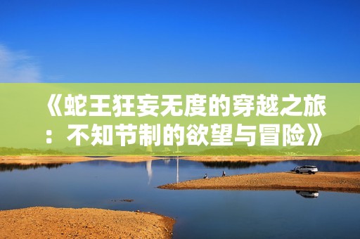 《蛇王狂妄无度的穿越之旅：不知节制的欲望与冒险》