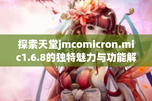 探索天堂jmcomicron.mic1.6.8的独特魅力与功能解析