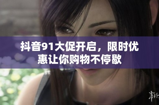 抖音91大促开启，限时优惠让你购物不停歇