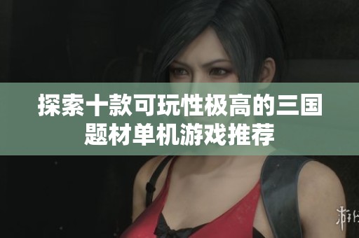 探索十款可玩性极高的三国题材单机游戏推荐