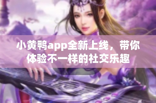 小黄鸭app全新上线，带你体验不一样的社交乐趣