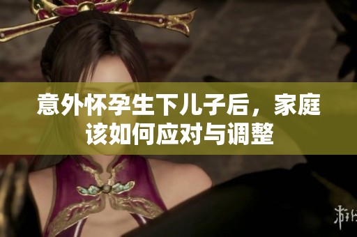 意外怀孕生下儿子后，家庭该如何应对与调整