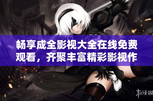 畅享成全影视大全在线免费观看，齐聚丰富精彩影视作品
