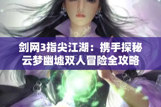 剑网3指尖江湖：携手探秘云梦幽墟双人冒险全攻略