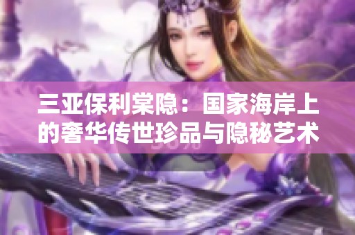 三亚保利棠隐：国家海岸上的奢华传世珍品与隐秘艺术之作