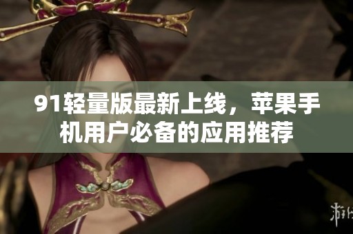 91轻量版最新上线，苹果手机用户必备的应用推荐