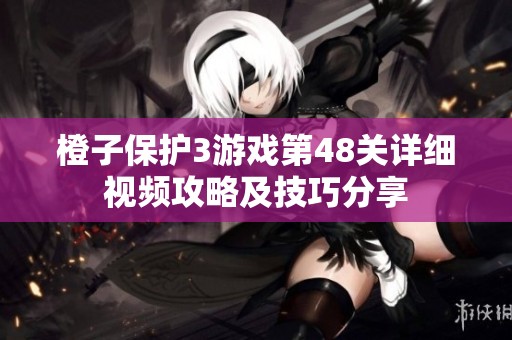 橙子保护3游戏第48关详细视频攻略及技巧分享