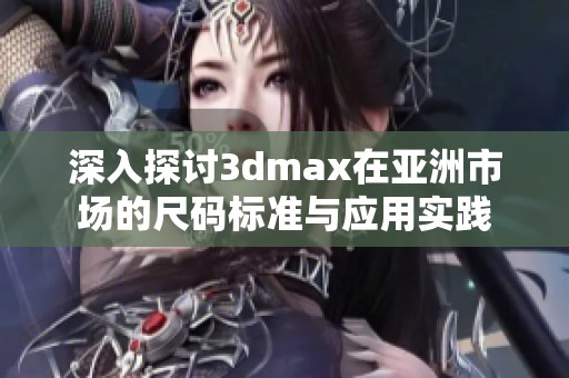 深入探讨3dmax在亚洲市场的尺码标准与应用实践