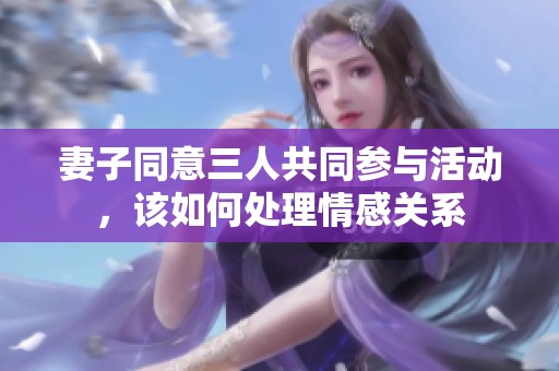 妻子同意三人共同参与活动，该如何处理情感关系