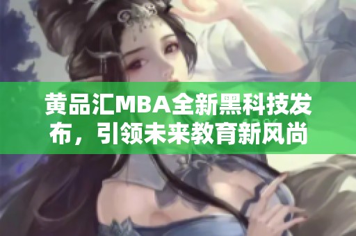 黄品汇MBA全新黑科技发布，引领未来教育新风尚