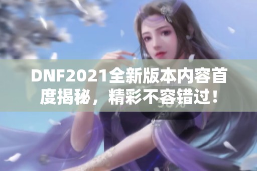 DNF2021全新版本内容首度揭秘，精彩不容错过！