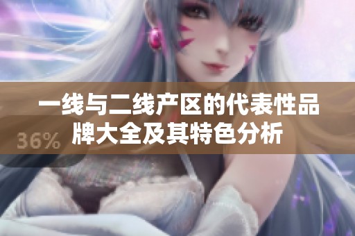 一线与二线产区的代表性品牌大全及其特色分析