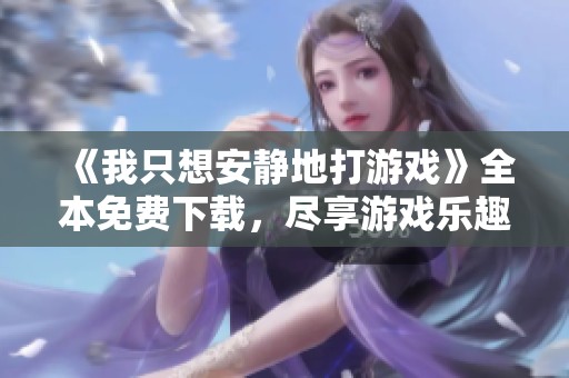 《我只想安静地打游戏》全本免费下载，尽享游戏乐趣与沉浸体验