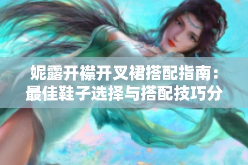 妮露开襟开叉裙搭配指南：最佳鞋子选择与搭配技巧分享