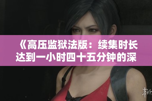《高压监狱法版：续集时长达到一小时四十五分钟的深度剖析》