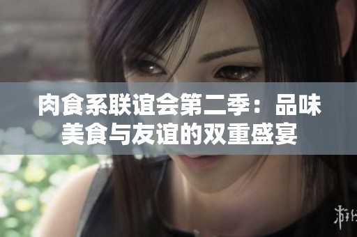 肉食系联谊会第二季：品味美食与友谊的双重盛宴