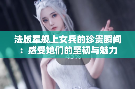 法版军舰上女兵的珍贵瞬间：感受她们的坚韧与魅力