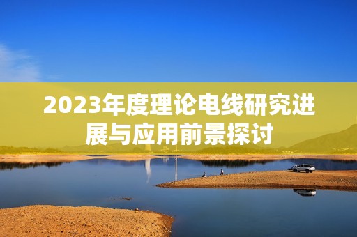 2023年度理论电线研究进展与应用前景探讨