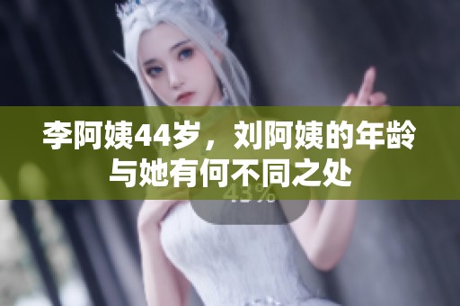 李阿姨44岁，刘阿姨的年龄与她有何不同之处