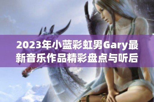 2023年小蓝彩虹男Gary最新音乐作品精彩盘点与听后感悟