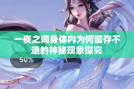 一夜之间身体内为何留存不退的神秘现象探究
