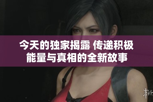 今天的独家揭露 传递积极能量与真相的全新故事