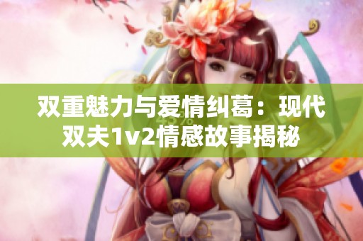 双重魅力与爱情纠葛：现代双夫1v2情感故事揭秘