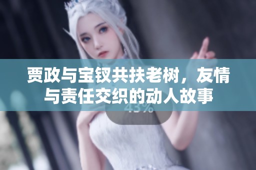 贾政与宝钗共扶老树，友情与责任交织的动人故事