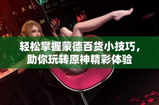 轻松掌握蒙德百货小技巧，助你玩转原神精彩体验