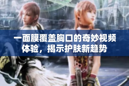 一面膜覆盖胸口的奇妙视频体验，揭示护肤新趋势