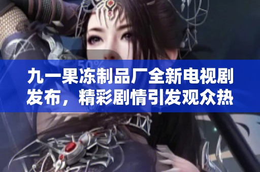 九一果冻制品厂全新电视剧发布，精彩剧情引发观众热议